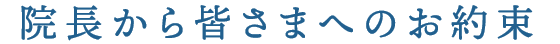 院長から皆さまへのお約束